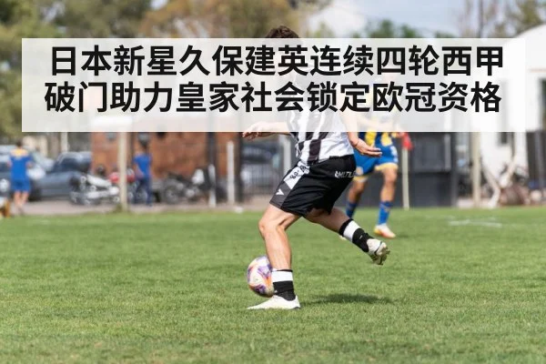 日本新星久保建英连续四轮西甲破门助力皇家社会锁定欧冠资格