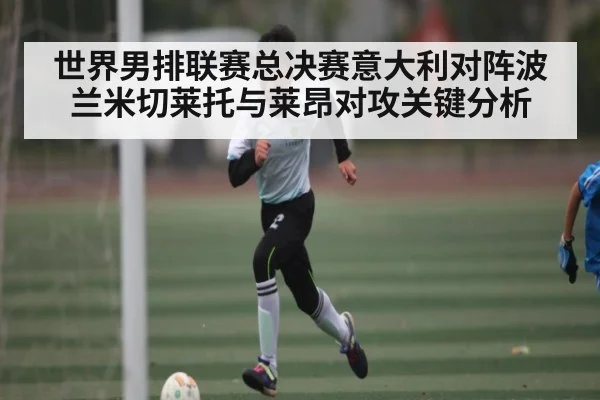 世界男排联赛总决赛意大利对阵波兰米切莱托与莱昂对攻关键分析（kaiyun app）